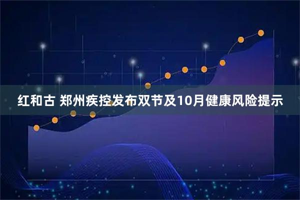 红和古 郑州疾控发布双节及10月健康风险提示