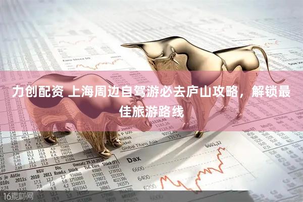 力创配资 上海周边自驾游必去庐山攻略，解锁最佳旅游路线