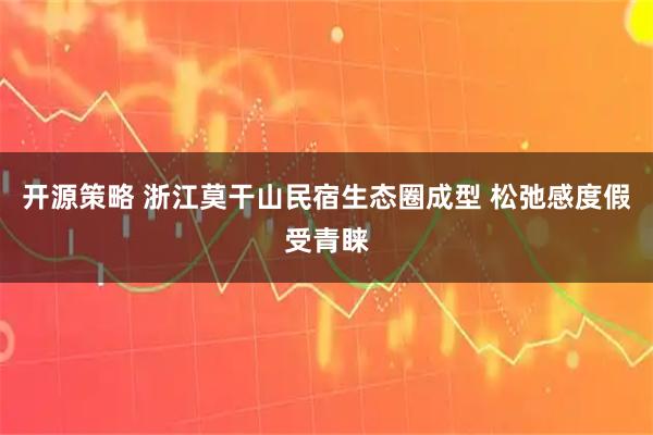 开源策略 浙江莫干山民宿生态圈成型 松弛感度假受青睐