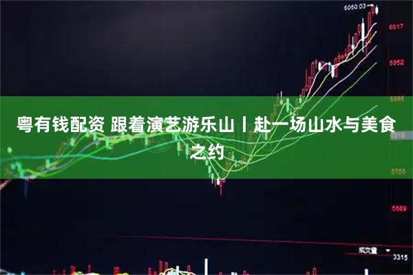 粤有钱配资 跟着演艺游乐山丨赴一场山水与美食之约