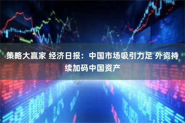 策略大赢家 经济日报：中国市场吸引力足 外资持续加码中国资产