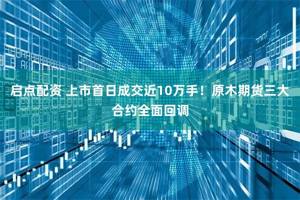 启点配资 上市首日成交近10万手！原木期货三大合约全面回调