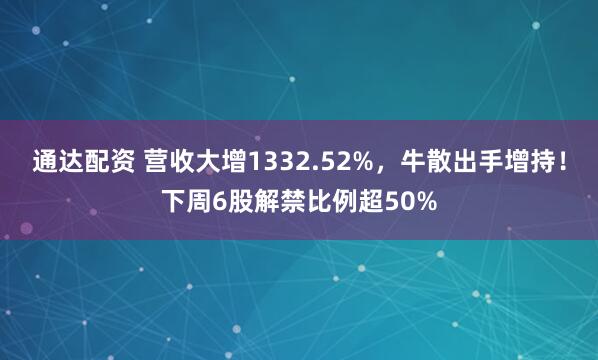 通达配资 营收大增1332.52%，牛散出手增持！下周6股解禁比例超50%