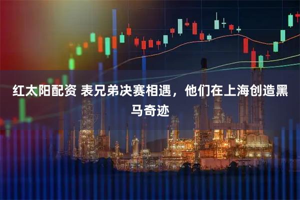红太阳配资 表兄弟决赛相遇，他们在上海创造黑马奇迹