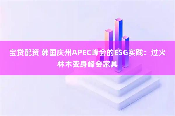 宝贷配资 韩国庆州APEC峰会的ESG实践:过火林木变身峰会家具
