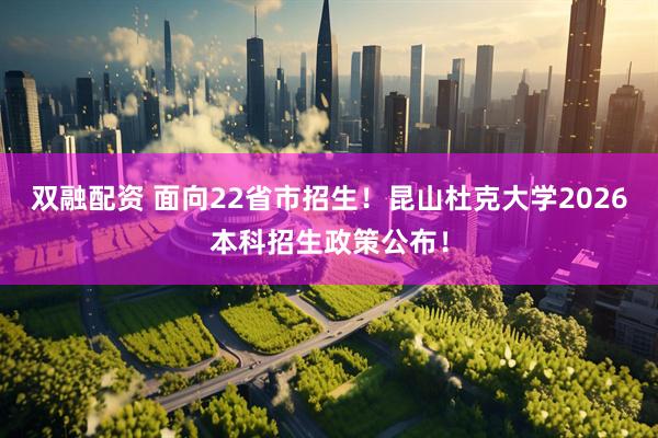 双融配资 面向22省市招生！昆山杜克大学2026本科招生政策公布！