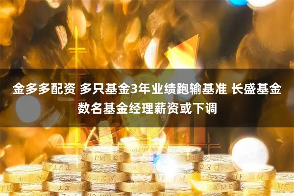 金多多配资 多只基金3年业绩跑输基准 长盛基金数名基金经理薪资或下调