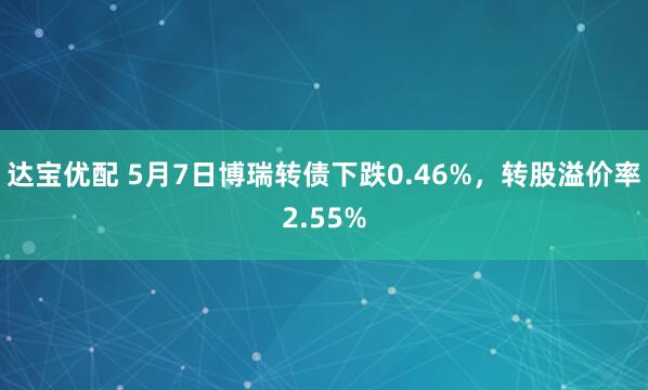 达宝优配 5月7日博瑞转债下跌0.46%，转股溢价率2.55%