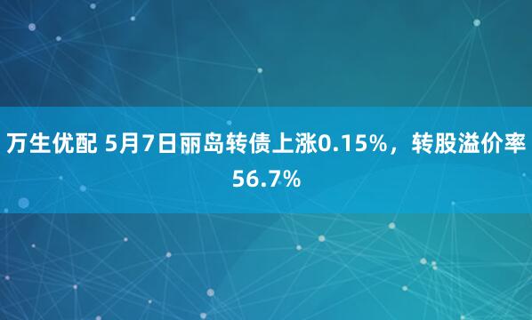 万生优配 5月7日丽岛转债上涨0.15%，转股溢价率56.7%
