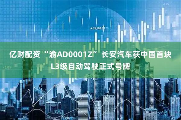 亿财配资 “渝AD0001Z” 长安汽车获中国首块L3级自动驾驶正式号牌