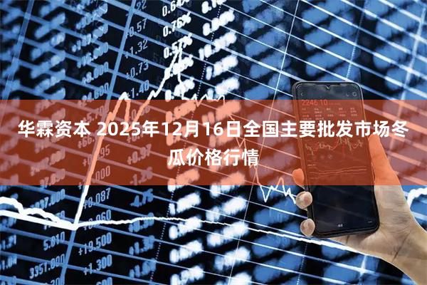 华霖资本 2025年12月16日全国主要批发市场冬瓜价格行情
