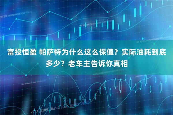 富投恒盈 帕萨特为什么这么保值？实际油耗到底多少？老车主告诉你真相