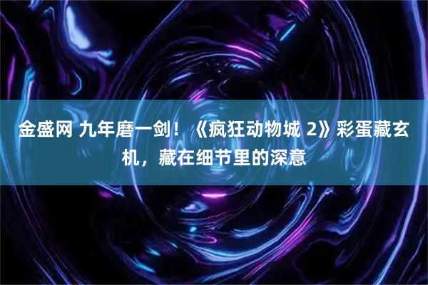 金盛网 九年磨一剑！《疯狂动物城 2》彩蛋藏玄机，藏在细节里的深意