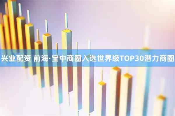 兴业配资 前海·宝中商圈入选世界级TOP30潜力商圈