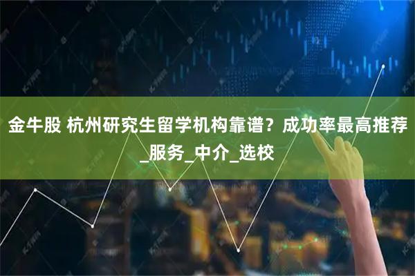 金牛股 杭州研究生留学机构靠谱？成功率最高推荐_服务_中介_选校