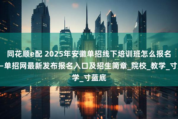 同花顺e配 2025年安徽单招线下培训班怎么报名？——单招网最新发布报名入口及招生简章_院校_教学_寸蓝底
