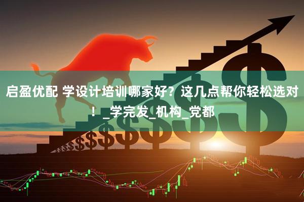 启盈优配 学设计培训哪家好？这几点帮你轻松选对！_学完发_机构_党都