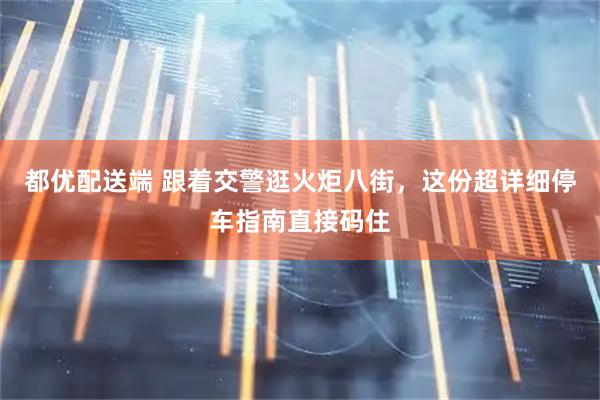 都优配送端 跟着交警逛火炬八街，这份超详细停车指南直接码住